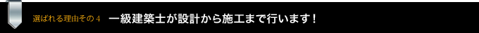 選ばれる理由その4　一級建築士が設計から施工まで行ないます！
